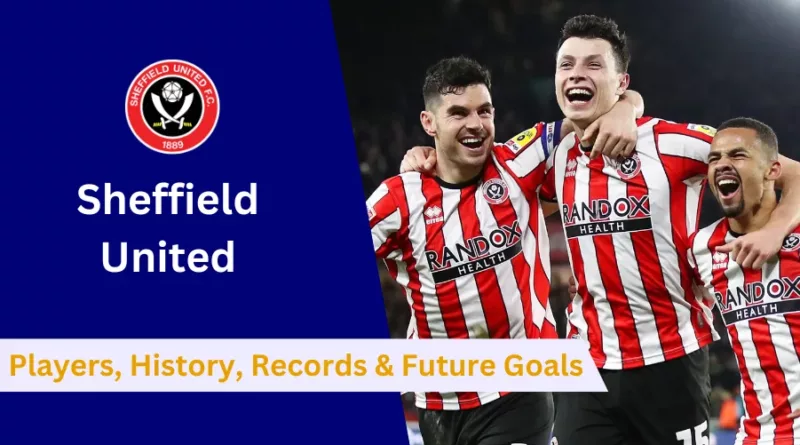 Here's everything to know about Sheffield United's Players, History, Achievements, Records and Future Goals