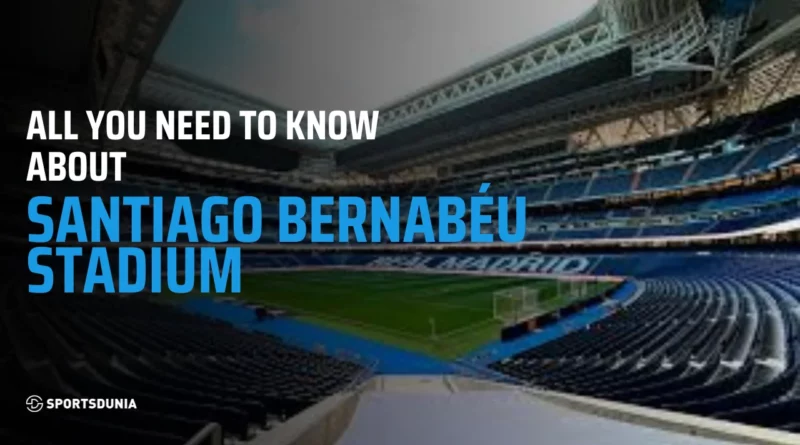 Santiago Bernabeu Stadium: Capacity, Size, Events, Tickets and Legacy