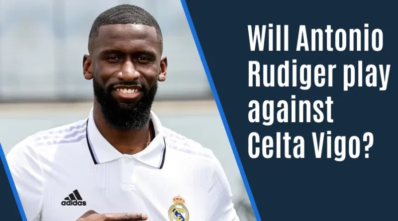 Will Antonio Rudiger play against Celta Vigo in La Liga?
