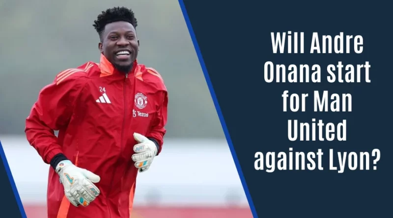 Will Andre Onana Start For Manchester United vs Lyon?