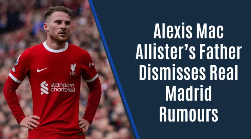 Alexis Mac Allister 'very happy' at Liverpool as Father Dismisses Real Madrid Transfer Rumors