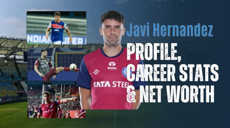 Javi Hernandez Biography: Net Worth, Salary, Family, Lifestyle and Career Stats