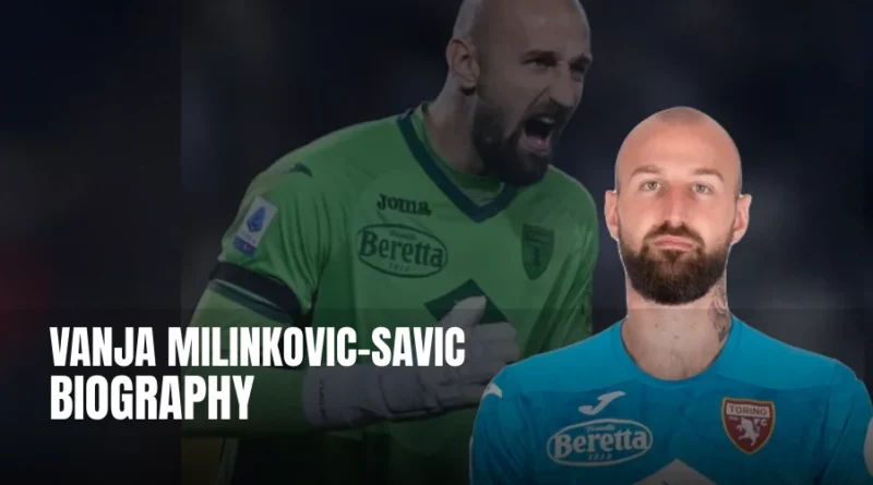 Vanja Milinkovic-Savic: Bio, Salary, Net worth, Lifestyle, Club and International Career