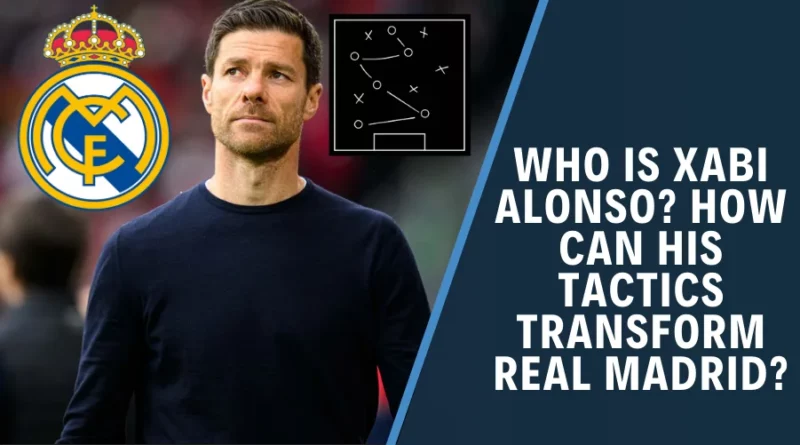 Who is Xabi Alonso? How Can His Tactics Transform Real Madrid?